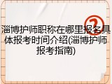淄博护师职称在哪里报名具体报考时间介绍(淄博护师报考指南)