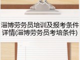 淄博劳务员培训及报考条件详情(淄博劳务员考培条件)
