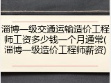 淄博一级交通运输造价工程师工资多少钱一个月通常(淄博一级造价工程师薪资)