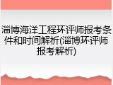 淄博海洋工程环评师报考条件和时间解析(淄博环评师报考解析)