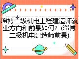 淄博二级机电工程建造师就业方向和前景如何？(淄博二级机电建造师前景)