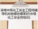 淄博中级化工安全工程师辅导机构有哪些哪家好(中级化工安全师培训)