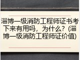 淄博一级消防工程师证书考下来有用吗,为什么?(淄博一级消防工程师证价值)