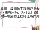 泉州一级消防工程师证书考下来有用吗，为什么？(泉州一级消防工程师证书作用)