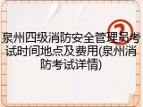 泉州四级消防安全管理员考试时间地点及费用(泉州消防考试详情)