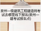 泉州一级建筑工程建造师考试去哪里线下报名(泉州一建考试报名点)