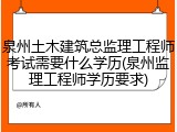 泉州土木建筑总监理工程师考试需要什么学历(泉州监理工程师学历要求)