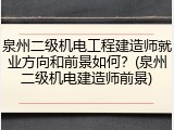 泉州二级机电工程建造师就业方向和前景如何?(泉州二级机电建造师前景)