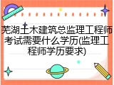 芜湖土木建筑总监理工程师考试需要什么学历(监理工程师学历要求)