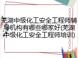 芜湖中级化工安全工程师辅导机构有哪些哪家好(芜湖中级化工安全工程师培训)