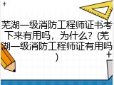 芜湖一级消防工程师证书考下来有用吗，为什么？(芜湖一级消防工程师证有用吗)