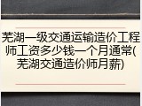 芜湖一级交通运输造价工程师工资多少钱一个月通常(芜湖交通造价师月薪)