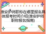 淮安护师职称在哪里报名具体报考时间介绍(淮安护师职称报名指南)