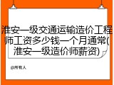 淮安一级交通运输造价工程师工资多少钱一个月通常(淮安一级造价师薪资)