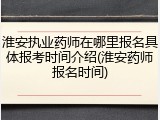淮安执业药师在哪里报名具体报考时间介绍(淮安药师报名时间)