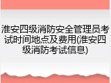 淮安四级消防安全管理员考试时间地点及费用(淮安四级消防考试信息)