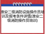 淮安二级消防设施操作员培训及报考条件详情(淮安二级消防操作员培训)