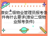 淮安二级物业管理员报考条件有什么要求(淮安二级物业报考条件)