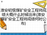 淮安初级煤矿安全工程师成绩大概什么时候出来(淮安煤矿安全工程师成绩何时公布)