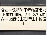 淮安一级消防工程师证书考下来有用吗，为什么？(淮安一级消防工程师证书价值)
