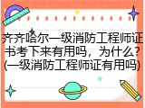 齐齐哈尔一级消防工程师证书考下来有用吗，为什么？(一级消防工程师证有用吗)