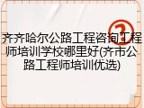 齐齐哈尔公路工程咨询工程师培训学校哪里好(齐市公路工程师培训优选)