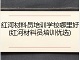红河材料员培训学校哪里好(红河材料员培训优选)