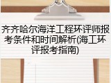 齐齐哈尔海洋工程环评师报考条件和时间解析(海工环评报考指南)