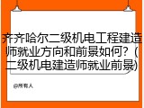 齐齐哈尔二级机电工程建造师就业方向和前景如何？(二级机电建造师就业前景)