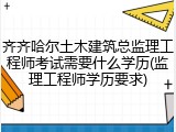 齐齐哈尔土木建筑总监理工程师考试需要什么学历(监理工程师学历要求)