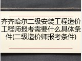 齐齐哈尔二级安装工程造价工程师报考需要什么具体条件(二级造价师报考条件)
