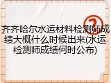 齐齐哈尔水运材料检测师成绩大概什么时候出来(水运检测师成绩何时公布)