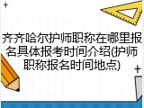 齐齐哈尔护师职称在哪里报名具体报考时间介绍(护师职称报名时间地点)