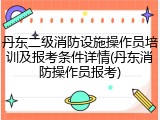 丹东二级消防设施操作员培训及报考条件详情(丹东消防操作员报考)