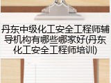 丹东中级化工安全工程师辅导机构有哪些哪家好(丹东化工安全工程师培训)