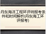 丹东海洋工程环评师报考条件和时间解析(丹东海工环评报考)