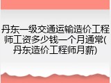 丹东一级交通运输造价工程师工资多少钱一个月通常(丹东造价工程师月薪)