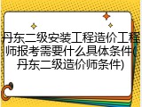 丹东二级安装工程造价工程师报考需要什么具体条件(丹东二级造价师条件)