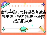 廊坊一级应急救援员考试去哪里线下报名(廊坊应急救援员报名点)