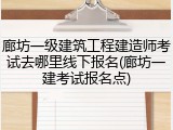 廊坊一级建筑工程建造师考试去哪里线下报名(廊坊一建考试报名点)
