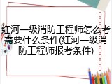红河一级消防工程师怎么考需要什么条件(红河一级消防工程师报考条件)