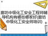 廊坊中级化工安全工程师辅导机构有哪些哪家好(廊坊中级化工安全师培训)