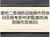 廊坊二级消防设施操作员培训及报考条件详情(廊坊消防操作员培训)