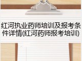 红河执业药师培训及报考条件详情(红河药师报考培训)