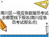 南川区一级应急救援员考试去哪里线下报名(南川应急员考试报名点)