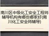南川区中级化工安全工程师辅导机构有哪些哪家好(南川化工安全师辅导)