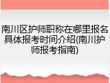 南川区护师职称在哪里报名具体报考时间介绍(南川护师报考指南)
