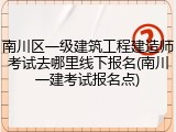 南川区一级建筑工程建造师考试去哪里线下报名(南川一建考试报名点)
