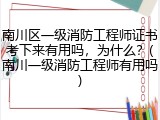 南川区一级消防工程师证书考下来有用吗，为什么？(南川一级消防工程师有用吗)