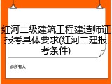 红河二级建筑工程建造师证报考具体要求(红河二建报考条件)